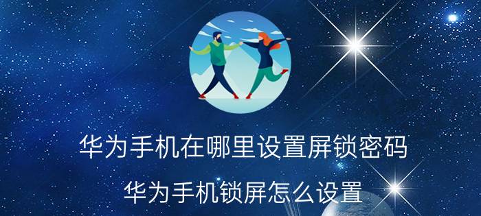 华为手机在哪里设置屏锁密码 华为手机锁屏怎么设置？